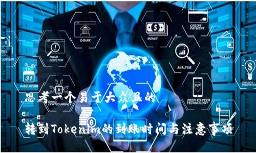 思考一个易于大众且的

转到Tokenim的到账时间与注意事项