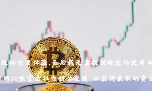 Tokenim是一个新兴的数字货币交易平台，主要致力于为用户提供简单、安全、高效的交易体验。虽然我无法提供特定的发布日期信息，但通常此类平台会在市场需求和技术成熟度达到一定标准后进行上线。

如果你想获取Tokenim的具体发布日期或相关信息，我建议你查阅该平台的官方网站或官方社交媒体渠道，以获得最新的资讯。