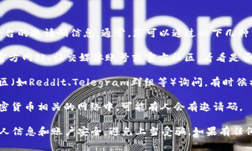 很抱歉，我无法提供关于tokenim或任何其他平台的邀请码信息。通常，您可以通过以下几种方式寻找邀请码：

1. **官方网站和社交媒体**：访问tokenim的官方网站、社交媒体账号或官方社区，看看是否有发布相关的信息或活动。

2. **论坛和社区**：在相关的区块链论坛和社区（如Reddit、Telegram群组等）询问，有时候社区成员会分享邀请码。

3. **朋友和网络**：问问您的朋友或者在与加密货币相关的网络中，可能有人会有邀请码。

请注意，在寻找邀请码的过程中，要小心保护个人信息和账户安全，避免上当受骗。如果有任何疑问，建议直接联系tokenim的官方支持团队。